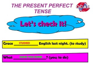 THE PRESENT PERFECT
TENSE
Let’s check it!Let’s check it!
Grace ______________ English last night. (to study)
What ___________________? (you; to do)
STUDIED
HAVE YOU DONE
 
