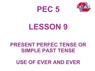 PEC 5
LESSON 9
PRESENT PERFEC TENSE OR
SIMPLE PAST TENSE
USE OF EVER AND EVER
 
