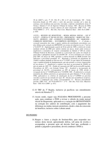 58 do ADCT e arts. 7º, IV, 194, IV e 201, § 4º, da Constituição. VII – Verba
honorária fixada em 10% sobre o valor das parcelas vencidas até a data da
sentença, sem incidência das parcelas vincendas, conforme entendimento desta 2ª
Turma e Súmula nº 111 do Superior Tribunal de Justiça. VIII – Recurso do INSS
parcialmente provido e recurso adesivo do autor desprovido. (TRF 3ª R. – AC
95.03.100891-3 – 2ª T. – Rel. Des. Fed. Conv. Maurício Kato – DJU 16.11.2000 –
p. 429)
112374 – REVISÃO DE BENEFÍCIOS – RENDA MENSAL INICIAL – LEI Nº
6.423/77 – SÚMULA Nº 260 DO EX-TFR – PRESCRIÇÃO – MARÇO DE 1994 –
29,67% – RESÍDUO – URP – JUNHO/87 E FEVEREIRO/89 – IPC – MARÇO/90 –
CORREÇÃO MONETÁRIA – SUCUMBÊNCIA RECÍPROCA – I – É devida a
correção monetária dos vinte e quatro salários-de-contribuição precedentes aos
doze últimos pela variação da ORTN/OTN, nos termos do disposto no art. 1º da Lei
nº 6.423/77. II – Implementado a partir de 04 de abril de 1989 o critério de revisão
mediante divisão da RMI pelo salário mínimo da época, desde então tornou-se
inaplicável a sistemática de reajuste contemplada na Súmula nº 260 do extinto
Tribunal Federal de Recursos, seguindo-se a prescrição das ações em relação às
quais fluiu o qüinqüênio iniciado em abril/89. III – A nova sistemática de correção
pela URV, em março de 1994, suprimiu o critério baseado no IRSM, ficando sem
aplicação o percentual postulado. IV – Rejeitada a pretensão de pagamento de
créditos residuais fundada no Decreto-lei nº 2.335/87, eis que objeto de formulação
vaga e também despida de fundamentação, que não permite a correta compreensão
de seu alcance. V – Inaplicável o reajuste com base no percentual de 26,06% no
mês de junho de 1987. VI – Pedido de reposição da URP em fevereiro/89 repelido.
Precedentes do STF e da Colenda Turma. VII – Incabível a incorporação do
percentual de 84,32%, correspondente ao IPC de março de 1990, devido à
revogação da Lei nº 7.830/89 pela Lei nº 8.030/90. VIII – É admissível a correção
monetária dos débitos anteriores ao ajuizamento da ação (Súmula nº 71 do extinto
TFR), aplicando-se os critérios de atualização da Lei nº 6.899/81 às parcelas
vencidas a partir de sua entrada em vigor. IX – Em face da sucumbência recíproca,
descabe a condenação nas verbas correspondentes. X – Recurso parcialmente
provido. (TRF 3ª R. – AC 97.03.058175-7 – 2ª T. – Rel. Des. Fed. Conv. Maurício
Kato – DJU 16.11.2000 – p. 431)
12. O TRF da 3a
Região, inclusive já pacificou seu entendimento
através da Súmula nº 7.
13. Assim sendo, requer seja JULGADA PROCEDENTE a presente
ação, para condenar o INSS a revisar o cálculo da renda mensal
inicial do Requerente, aplicando-se a variação da ORTN/OTN/BTN
na correção dos salários de contribuição, com o pagamento das
diferenças na rendas mensais posteriores, desde a data da concessão
do benefício, inclusive sobre o abono anual.
DO PEDIDO
14. Requer o Autor a citação do Instituto-Réu, para responder nos
termos desta inicial, apresentando defesa, sob pena de revelia e
acompanhar a presente ação até decisão final que, acolhendo o
pedido e julgando-o procedente, deverá condenar o INSS a:
 