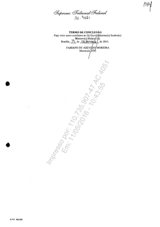 •
•
5 T F 102.002
c:?ufi/M'/ffW c;f7~c;f7;,dera~
(c· ~oS: I
TERMO DE CONCLUSĂO
Fa~o estes autos condusos ao (a) Excele~tfssimo(a) Scnhor(a)
Ministro(a) Relato/(~).
Brasilia, ~ de ~~ 1de 2015.
FABIANO DE AZ~~iP-.~MOREIRA
Matricull~Y:>
Impressopor:110.735.907-47AC4051
Em:11/05/2016-10:43:55
 
