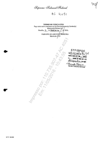 •
S T F 102.002
TERMO DE CONCLUSĂO
Fa,o estes autos condusas ao (a) Excelenslimo(a) Senhor(a)
, Ministro(a) Relator (aj.
Brasilia, II de fi16~'1'U / d 2016,
FABIANO DE AZEVEDWREIRA
Matricula 2535
/
Impressopor:110.735.907-47AC4051
Em:11/05/2016-10:43:55
 