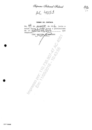 •
•
S T F 102.002
TERMO DE JUNTADA
Em, b4 de ~MC& de 201~, junto a
estes autos a eft~s/autos o protocolado
de n° a;p~!) j q .2 ()'~ que
segue (m) . I
ISAC B TIS "R..-i......""'EDO
/'"
Impressopor:110.735.907-47AC4051
Em:11/05/2016-10:43:55
 