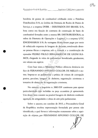 •
•
Inqll~rito ilo 3883 husCil e JprfcJls;10
bandeira de postos de combustivel celebrado entre a Petrobras
Distribuidora SIA, no âmbito da Diretoria de Redes de Postos de
Serviyo, e a empresa DVBR - DERIVADOS DO BRASIL SIA,
bem como em funyao de contratos de construyao de bases de
combustivel firmados entre a mesma BR DISTRIBUIDORA, na
esfera da Diretoria de Operayoes e Logistica, e a empresa UTC
ENGENHARIA SIA. As vantagens ilicitas foram pagas por meio
de sofisticado esquema de lavagem de dinheiro, envolvendo diver-
sas pessoas fisicas e empresas, sob o controle e a coordenayao do
operador PEDRO PAULO BERGAMASCHI DE LEONI RA-
MOS, chegando as maos do parlamentar beneficiado, geralmente,
em valores em especie.
Com base nisso, o Ministerio Publico ofereceu denuncia em
face de FERNANDO AFFONSO COLLOR DE MELLO e ou-
tros. Imputa-se ao parlamentar a pratica de crimes de corrupyao
passiva, peculato, lavagem de dinheiro, organizayao Crlmtnosa e
tentativa de obstruyao de organizayao criminosa.
No entanto, o Inquerito n. 3883/DF continuou para apurar
particularidades nao incluidas na peya acusat6ria ja apresentada.
Um desses fatos consiste na possivel Iavagem de dinheiro mediante
aquisiyao de antiguidades e obras de arte pelo parlamentar.
Sobre o assunto, em outubro de 2015, a Procuradoria-Geral
da Republica recebeu representayao formulada por pessoa nao
identificada, a qual fornece informayoes exatamente sobre a aqui-
si=ao de objetos, por FERNANDO AFFONSO COLLOR DE
3
Impressopor:110.735.907-47AC4051
Em:11/05/2016-10:43:55
 