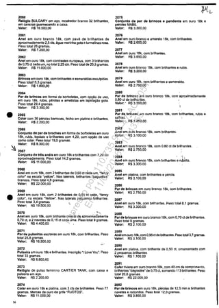 •
•
36
2060
Relogio BULGARY em aXl, moslrador branco 32 brilhantes,
em careiras guamecendo a caixa.
,Valor. R$ 16,500,00
2061
Anei em ouro branco 18k, corn pave de brilhantes de
aproximadamente 2,5 cls, âgua-marinha gola e turmalinas rosa.
Peso tolal 26 gramas.
Valor: R$ 7.200,00
2062
Anei em ouro 18k, corn contrastes europeus, corn 3 brilhantes
de 0,75 ci cada um, no total 2,25 cls. Peso tOlal de 20,5 gramas,
Valor. R$ 11.000,00
2063
Brincos em ouro 18k, corn brilhantes e esmeraldas esculpidas.
Peso total15,5 gramas.
Valor: R$ 1.800,00
2064
Par de brincos em forma de borboletas, corn opCăo de uso,
em Ouro 18k, rubis, p~rolas e ametistas em lapidaCăo gota.
Peso total 29,4 gramas,
Valor: R$ 3.300,00
2065
Colar com 36 parolas barrocas, lecho am platina e brllhantes.
Valor: R$ 2.200,00
2066
Conjunlo de par de broches em lorma de borboletas em ouro
18k, rubis, topăzio e brilhantes corn 4,20, com oPCăo de uso
como colar. Peso tolal 19,5 gramas.
Valor: R$ 8.300,00
2067
Conjunto detres aneis em ouro 18k e brllhantes corn 7,20 cls
aproximadamente. Peso tOla114,2 gramas,
Valor. R$ 11.000,00
2068
Anei em ouro 18k, corn 2 brilhantes de 0,60 ct ciida um, "fancy
color" na escala ''yellow". Nas lalerais, brilhanles "baguettes·
brancos. Peso tolal 4,8 gramas.
Valor: R$ 22.000,00
2069
Anei em ouro 18k, com 2 brilhanles de 0,55 ci cada, '1ancy
color", na escala "Yellew". Nas laţerais pequenes brilhanles.
Pese total 3,4 gramas
Valor: R$ 19.500,00
.;..
2070 , . '.,
Anei em ouro 18k, corn brilhanle cenlr),1 d'~ aproximad'amente
0,70 ci, e 2 navetes de 0,15 ct cada uma. Peso total 9 gramas.
Valor. R$ 4.400,00
2071
Par de pulselras escravas em ouro 18k, corn brilhantes. Peso
total 25,8 gramas.
Valor: R$ 16.500,00
2072
Pulseira em euro 18k e brilhantes.lnscriCăo"1 Love You". Peso
tetal 33 gramas.
Valor: R$ 8.800,00
2073
Relogio de pulso feminino CARTIER TANK, com caixa e
pulseira em aXl.
Valor: R$ 2.200,00
2074
Colar em ouro 18k e platina, com 3 cls de brilhantes. Pese 77
gramas. Marcas de ouro da grife "RUDTOS".
Valor: R$11.000,OO
2075
Conjunlo de par de brincos e pendenle em ouro 18k e
parelas MASE.
Valor: R$ 3.300,00
2076
Anei em euro branco e amarele 18k, corn brilhantes.
Valor: R$ 2.600,00
20n
Anei em euro 18k, com brilhantes.
Valer: R$ 3.850,00
2078
Anei em euro branco 18k, com brilhantes e rubis.
Valor: R$ 3.200,00
2079
Anei em ouro 18k, com brilhanles e esmeralda.
Valor: R$ 2.750,00
2080
Par de brincos em ouro branco 18k, com aproximadamente
0,80 ci de·brilhantes.
Valor: - R$ 3.200,00
2081
Par de brillcos em ouro branco 18k, corn brilhantes, rubis e
safiras. /
Valor:' R$ 3.850,00
2082
Anei em ouro branco 18k, com brilhantes.
Valor: R$ 3.100,00
2083
Anei em ouro branco 18k, corn 0.80 ct de brilhantes.
Valor: R$ 2.750,00
2084 ,<
Anei em ouro branco 18k, com brilhantes e rubilita.
Valor: R$ 3.300,00
2085
Anei em platina, corn brilhantes e p~rola.
Valor: R$ 3.100,00
2086
Par de brlncos em euro branco 18k, com brilhantes.
Valer: R$ 2.750,00
2087
Anei em oure 18k, corn brilhantes. Peso lotal 8,1 gramas.
Valor: R$ 3.300,00
2088
Par de brincos em ouro branco 18k, com 0,70 ct de brilhantes.
Peso total 9 gramas.
Valor: R$ 2.100,00
2089
Anei emouro 18k, comO,96c1de brilhantes. Pese tolal3,7 gramas.
Valor: R$ 3.100,00
2090
Anei em platina, com brilhante de 0,50 ci, ornamentado corn
2 pequenos brilhantes.
Valor: R$ 1.100,00
2091
Colar riviera em ouro branco 18k, corn 40 cm de comprimenlo,
brilhantes ·d~rad~e" de 0,75 ci, somando 113 brilhantes. Peso
tolal 20,6 gramas.
Valor: R$ 22.000,00
2092
Par de brincos em ouro 18k, parolas de 12,5 mm e brilhantes
naveles e redendes. Pese total 12,0 gramas.
Valor: R$ 3.850,00
Impressopor:110.735.907-47AC4051
Em:11/05/2016-10:43:55
 