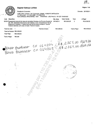 Dagmar Saboya Leiloes Pagina: 1 de
Emissao: 29/10/2011Posit;Ao do Comprador
le,llio 0074 Cart I
(11) 3812-2363 (~~S.148 Comprador 004846
RUA CAROEAL AR66~:iR~80 (11) 99037978- ROBERTO MITSUUCHI
E. 18441 - PINHEIROS - SÂO PAUL0- SP CEP 05408-002
lote Descritiva
0015A Excepaonal conJunto d
sec XIX Apresenta f e mesa em porcelana fran
lruleiras de 3 anda undo branco corn realce cesa. do Prrmelro Cuart
Irulelras redondas res. 1 lrule"a oval com pa,sd
a
ouro. Conslando de Pare~do
T corn anlos na base Tolal de ~anJos na base e 1 par de e
olal de loles. 1 peţas
Tolal da Compra: R$ 9.030.00 TOlal da Compra'
Tolal Pago'. R$ 9.030.00
Total a pagar. R$ 0.00
.P;;:J-rvY ~~
1301'00 ~woJJJ,(fY
•
cH
[H
/
oi Li2l°C(
OlYRa5
DIa. Nola
29/10/2011
Valor Venda
RS 8.600.00
R$ 8.600.00
Taxa a Pagar
5 R$ 9.030.00
Total a Pagar R$ 9.030.00
~$" 028 b t ro r/:2CJ )j~
62- ~ el 8G:ţ, 00· P)J-Cj ;1.9-
-' ~
.'. -
.:1r-""'/..-'
Impressopor:110.735.907-47AC4051
Em:11/05/2016-10:43:55
 
