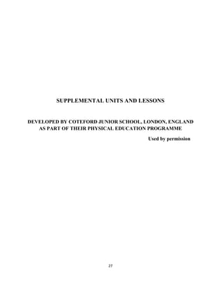 27
SUPPLEMENTAL UNITS AND LESSONS
DEVELOPED BY COTEFORD JUNIOR SCHOOL, LONDON, ENGLAND
AS PART OF THEIR PHYSICAL EDUCATION PROGRAMME
Used by permission
 