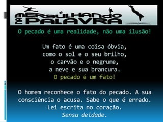 O pecado é uma realidade, não uma ilusão!Um fato é uma coisa óbvia, como o sol e o seu brilho,o carvão e o negrume,a neve e sua brancura.O pecado é um fato!O homem reconhece o fato do pecado. A sua consciência o acusa. Sabe o que é errado. Lei escrita no coração. Sensu deidade.