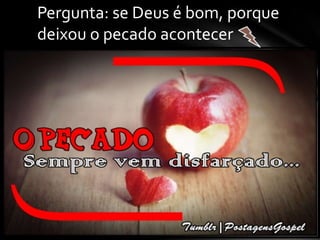 Pergunta: se Deus é bom, porque
deixou o pecado acontecer
 