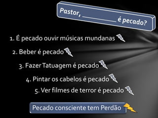 1. É pecado ouvir músicas mundanas
2. Beber é pecado
3. FazerTatuagem é pecado
4. Pintar os cabelos é pecado
5.Ver filmes de terror é pecado
Pecado consciente tem Perdão
 