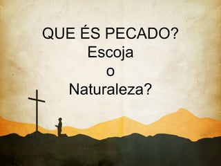 QUE ÉS PECADO?
Escoja
o
Naturaleza?
 