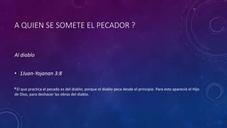 A QUIEN SE SOMETE EL PECADOR ?
Al diablo
• 1Juan-Yojanan 3:8
8 El que practica el pecado es del diablo; porque el diablo peca desde el principio. Para esto apareció el Hijo
de Dios, para deshacer las obras del diablo.
 