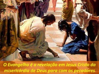 O Evangelho é a revelação em Jesus Cristo da
misericórdia de Deus para com os pecadores
 