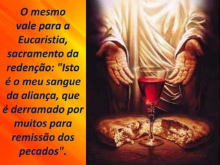 O mesmo
vale para a
Eucaristia,
sacramento da
redenção: "Isto
é o meu sangue
da aliança, que
é derramado por
muitos para
remissão dos
pecados".
 