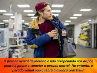 O pecado venial deliberado e não arrependido nos dispõe
pouco a pouco a cometer o pecado mortal. No entanto, o
pecado venial não quebra a aliança com Deus.
 