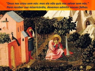"Deus nos criou sem nós: mas ele não quis nos salvar sem nós."
Para receber sua misericórdia, devemos admitir nossas falhas.
 