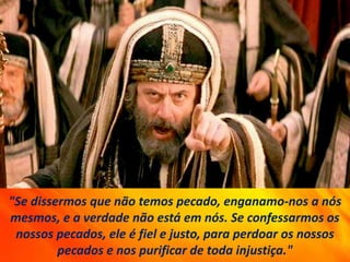 "Se dissermos que não temos pecado, enganamo-nos a nós
mesmos, e a verdade não está em nós. Se confessarmos os
nossos pecados, ele é fiel e justo, para perdoar os nossos
pecados e nos purificar de toda injustiça."
 