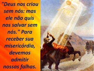 "Deus nos criou
sem nós: mas
ele não quis
nos salvar sem
nós." Para
receber sua
misericórdia,
devemos
admitir
nossas falhas.
 