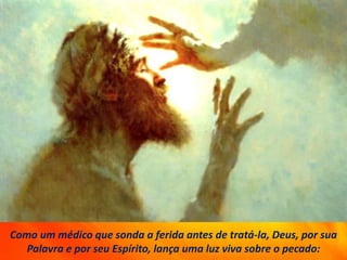 Como um médico que sonda a ferida antes de tratá-la, Deus, por sua
Palavra e por seu Espírito, lança uma luz viva sobre o pecado:
 