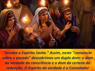 "Receba o Espírito Santo." Assim, neste "convencer
sobre o pecado" descobrimos um duplo dom: o dom
da verdade da consciência e o dom da certeza da
redenção. O Espírito da verdade é o Consolador
 
