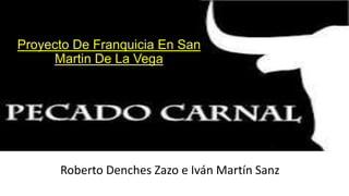 Proyecto De Franquicia En San
Martin De La Vega
Roberto Denches Zazo e Iván Martín Sanz
 