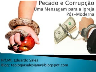 Pecado e Corrupção Uma Mensagem para a Igreja         Pós-Moderna    Prf.Mt. Eduardo Sales  Blog: teologiasalesiana@blogspot.com 