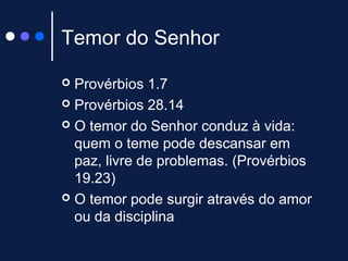 Temor do Senhor
 Provérbios 1.7
 Provérbios 28.14
 O temor do Senhor conduz à vida:
quem o teme pode descansar em
paz, livre de problemas. (Provérbios
19.23)
 O temor pode surgir através do amor
ou da disciplina
 