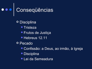 Conseqüências
 Disciplina
Tristeza
Frutos de Justiça
Hebreus 12.11
 Pecado
Confissão: a Deus, ao irmão, à Igreja
Disciplina
Lei da Semeadura
 