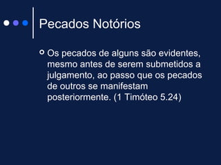 Pecados Notórios
 Os pecados de alguns são evidentes,
mesmo antes de serem submetidos a
julgamento, ao passo que os pecados
de outros se manifestam
posteriormente. (1 Timóteo 5.24)
 