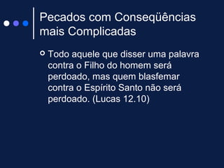 Pecados com Conseqüências
mais Complicadas
 Todo aquele que disser uma palavra
contra o Filho do homem será
perdoado, mas quem blasfemar
contra o Espírito Santo não será
perdoado. (Lucas 12.10)
 