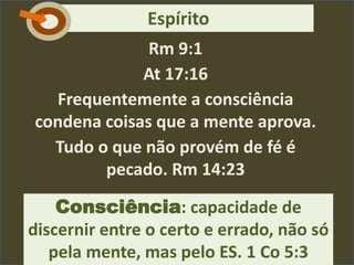 Rm 9:1
At 17:16
Frequentemente a consciência
condena coisas que a mente aprova.
Tudo o que não provém de fé é
pecado. Rm 14:23
Consciência: capacidade de
discernir entre o certo e errado, não só
pela mente, mas pelo ES. 1 Co 5:3
EspíritoC
 