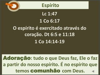 Lc 1:47
1 Co 6:17
O espírito é exercitado através do
coração. Dt 6:5 e 11:18
1 Co 14:14-19
Adoração: tudo o que Deus faz, Ele o faz
a partir do nosso espírito. É no espírito que
temos comunhão com Deus.
EspíritoC
 