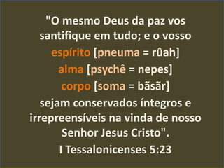 "O mesmo Deus da paz vos
santifique em tudo; e o vosso
espírito [pneuma = rûah]
alma [psychê = nepes]
corpo [soma = bãsãr]
sejam conservados íntegros e
irrepreensíveis na vinda de nosso
Senhor Jesus Cristo".
I Tessalonicenses 5:23
 