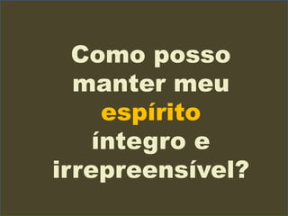 Como posso
manter meu
espírito
íntegro e
irrepreensível?
 