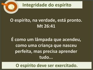 O espírito, na verdade, está pronto.
Mt 26:41
É como um lâmpada que acendeu,
como uma criança que nasceu
perfeita, mas precisa aprender
tudo...
O espírito deve ser exercitado.
Integridade do espíritoC
 