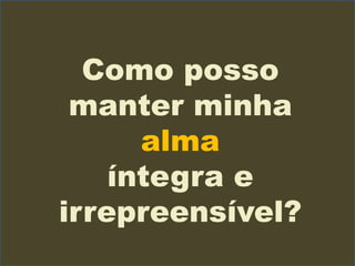 Como posso
manter minha
alma
íntegra e
irrepreensível?
 