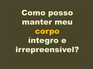 Como posso
manter meu
corpo
íntegro e
irrepreensível?
 
