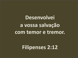 Desenvolvei
a vossa salvação
com temor e tremor.
Filipenses 2:12
 