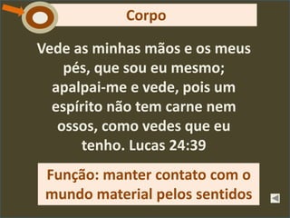 Vede as minhas mãos e os meus
pés, que sou eu mesmo;
apalpai-me e vede, pois um
espírito não tem carne nem
ossos, como vedes que eu
tenho. Lucas 24:39
Função: manter contato com o
mundo material pelos sentidos
CorpoC
 