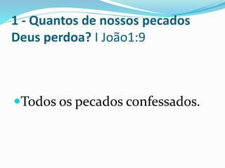 1 - Quantos de nossos pecados
Deus perdoa? I João1:9
Todos os pecados confessados.
 