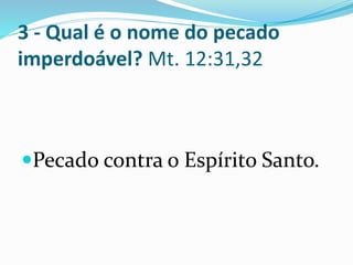 3 - Qual é o nome do pecado
imperdoável? Mt. 12:31,32
Pecado contra o Espírito Santo.
 
