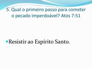 5. Qual o primeiro passo para cometer
o pecado imperdoável? Atos 7:51
Resistir ao Espírito Santo.
 