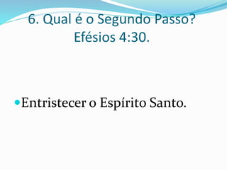 6. Qual é o Segundo Passo?
Efésios 4:30.
Entristecer o Espírito Santo.
 