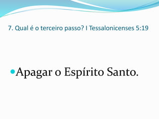7. Qual é o terceiro passo? I Tessalonicenses 5:19
Apagar o Espírito Santo.
 