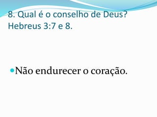 8. Qual é o conselho de Deus?
Hebreus 3:7 e 8.
Não endurecer o coração.
 