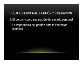 PECADO PERSONAL, PERDÓN Y LIBERACIÓN
1. El perdón como superación del pecado personal
2. La importancia del perdón para la liberación
histórica

 