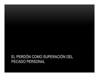 EL PERDÓN COMO SUPERACIÓN DEL
PECADO PERSONAL

 