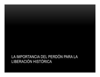 LA IMPORTANCIA DEL PERDÓN PARA LA
LIBERACIÓN HISTÓRICA

 