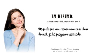 Allan Kardec – ESE, capítulo VIII, item 7.
Naquele que nem sequer concebe a ideia
do mal, já há progresso realizado.
C o n h e c e r, S e n t i r, Vi v e r K a r d e c
w w w. l u z d o e s p i r i t i s m o . c o m
 