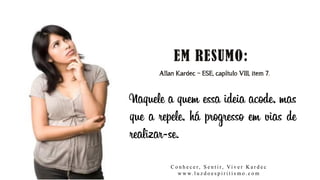 Allan Kardec – ESE, capítulo VIII, item 7.
Naquele a quem essa ideia acode, mas
que a repele, há progresso em vias de
realizar-se.
C o n h e c e r, S e n t i r, Vi v e r K a r d e c
w w w. l u z d o e s p i r i t i s m o . c o m
 