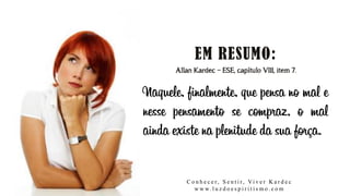 Allan Kardec – ESE, capítulo VIII, item 7.
Naquele, finalmente, que pensa no mal e
nesse pensamento se compraz, o mal
ainda existe na plenitude da sua força.
C o n h e c e r, S e n t i r, Vi v e r K a r d e c
w w w. l u z d o e s p i r i t i s m o . c o m
 